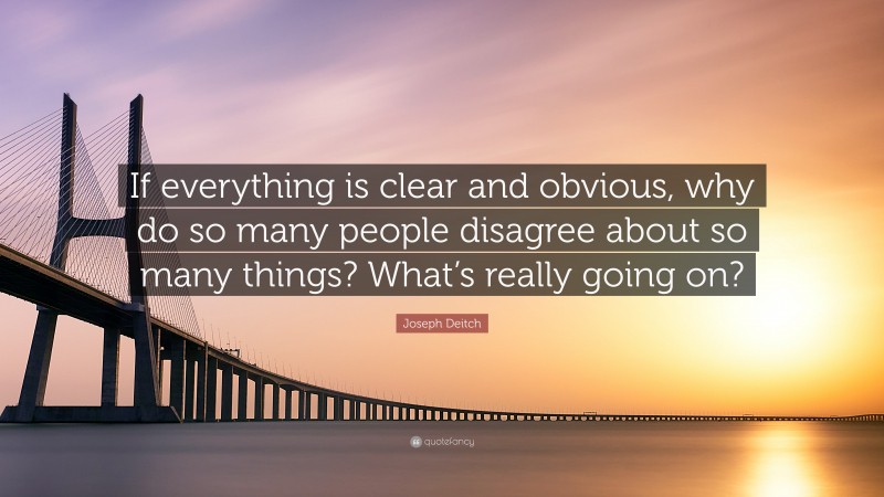 Joseph Deitch Quote: “If everything is clear and obvious, why do so many people disagree about so many things? What’s really going on?”