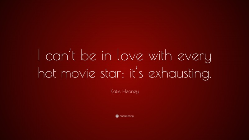 Katie Heaney Quote: “I can’t be in love with every hot movie star; it’s exhausting.”