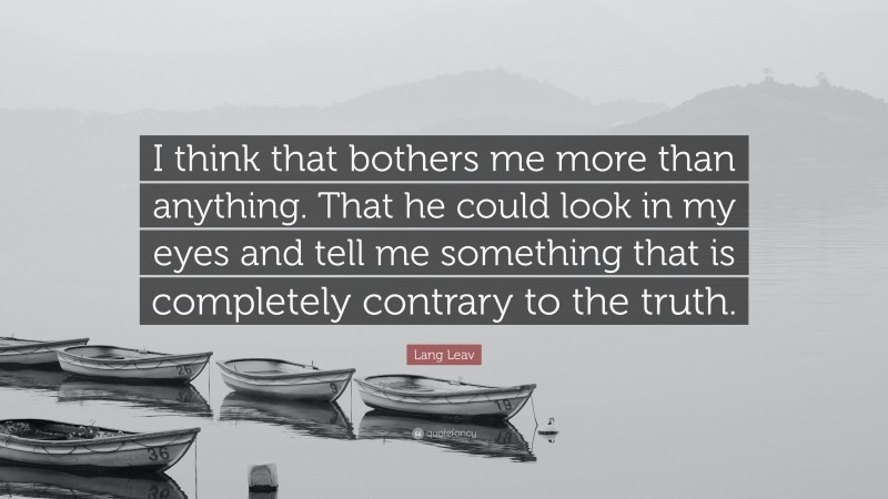 Lang Leav Quote: “I think that bothers me more than anything. That he could look in my eyes and tell me something that is completely contrary to the truth.”