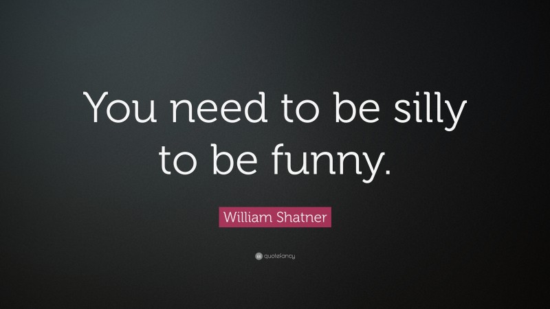 William Shatner Quote: “You need to be silly to be funny.”