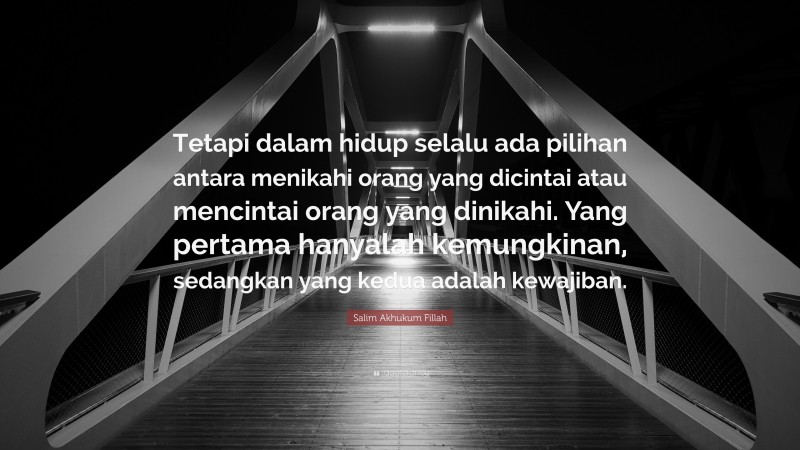 Salim Akhukum Fillah Quote: “Tetapi dalam hidup selalu ada pilihan antara menikahi orang yang dicintai atau mencintai orang yang dinikahi. Yang pertama hanyalah kemungkinan, sedangkan yang kedua adalah kewajiban.”