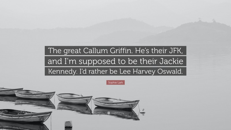 Sophie Lark Quote: “The great Callum Griffin. He’s their JFK, and I’m supposed to be their Jackie Kennedy. I’d rather be Lee Harvey Oswald.”