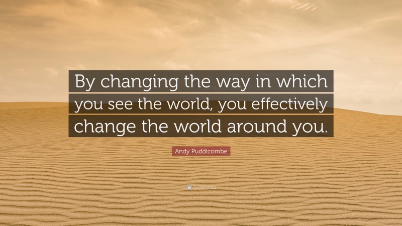 Andy Puddicombe Quote: “By changing the way in which you see the world, you effectively change the world around you.”