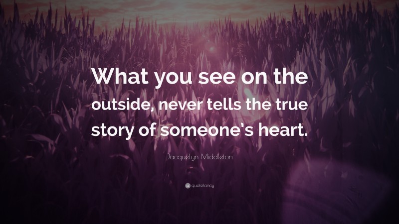Jacquelyn Middleton Quote: “What you see on the outside, never tells the true story of someone’s heart.”