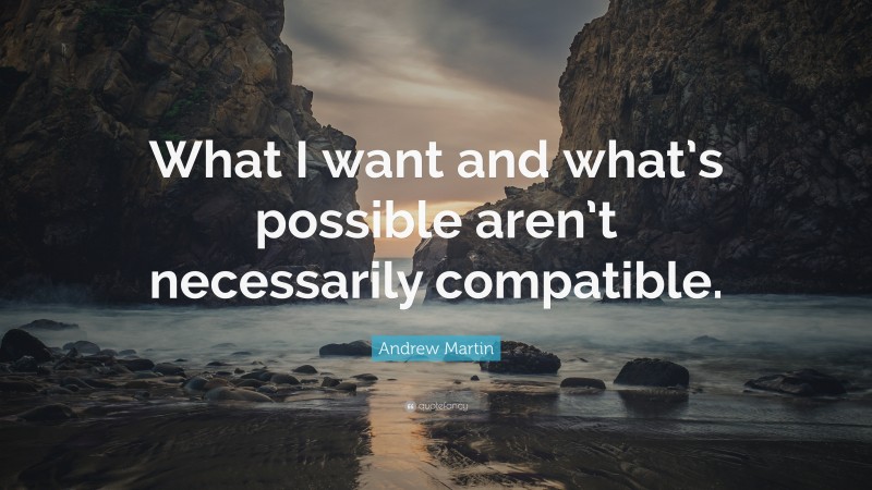 Andrew Martin Quote: “What I want and what’s possible aren’t necessarily compatible.”