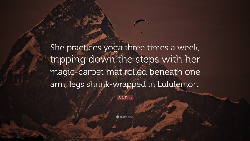 A.J. Finn Quote: “She practices yoga three times a week, tripping down the steps with her magic-carpet mat rolled beneath one arm, legs shrink-wrapped in Lululemon.”