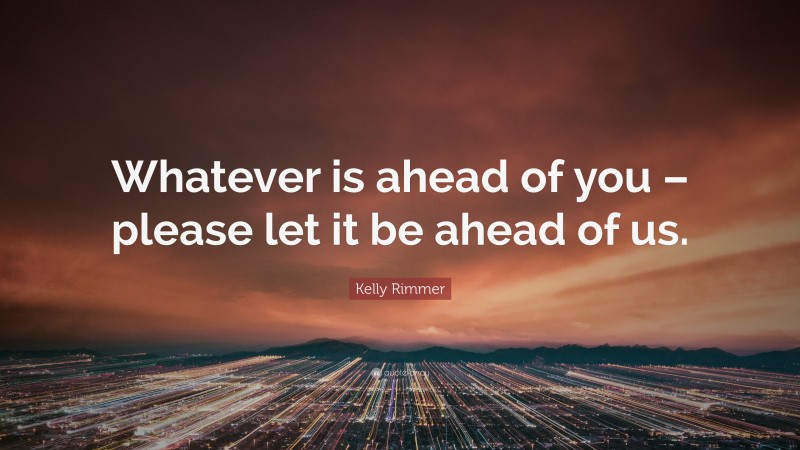 Kelly Rimmer Quote: “Whatever is ahead of you – please let it be ahead of us.”