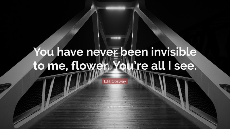 L.H. Cosway Quote: “You have never been invisible to me, flower. You’re all I see.”