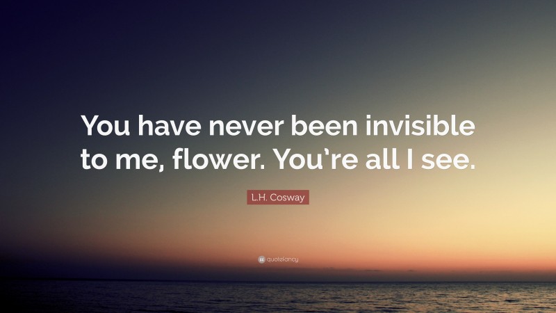 L.H. Cosway Quote: “You have never been invisible to me, flower. You’re all I see.”