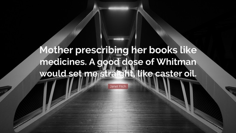 Janet Fitch Quote: “Mother prescribing her books like medicines. A good dose of Whitman would set me straight, like caster oil.”
