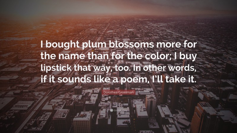Dorothea Grossman Quote: “I bought plum blossoms more for the name than for the color; I buy lipstick that way, too. In other words, if it sounds like a poem, I’ll take it.”