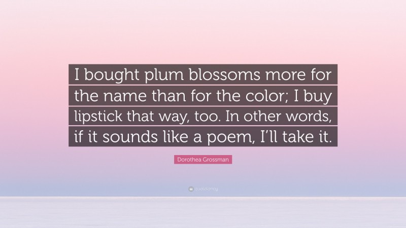 Dorothea Grossman Quote: “I bought plum blossoms more for the name than for the color; I buy lipstick that way, too. In other words, if it sounds like a poem, I’ll take it.”