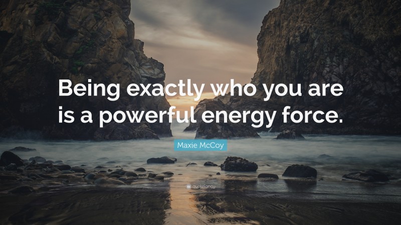 Maxie McCoy Quote: “Being exactly who you are is a powerful energy force.”