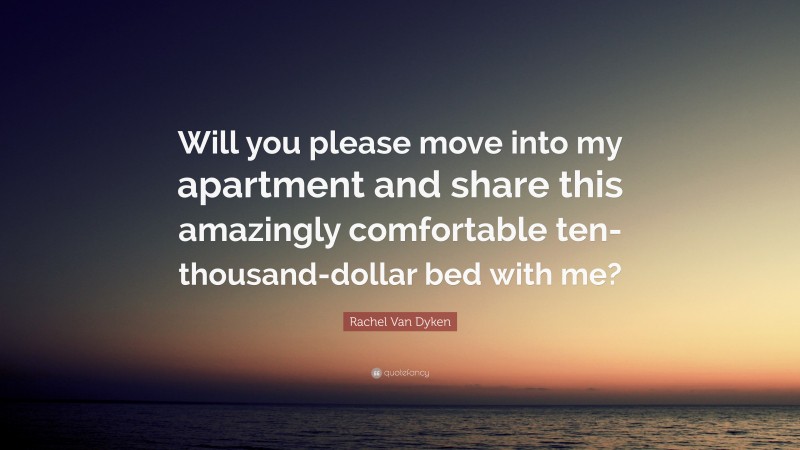 Rachel Van Dyken Quote: “Will you please move into my apartment and share this amazingly comfortable ten-thousand-dollar bed with me?”