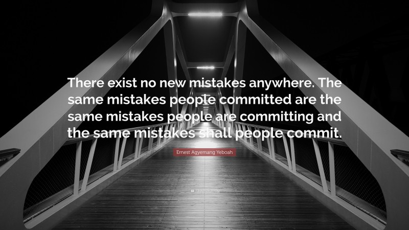 Ernest Agyemang Yeboah Quote: “There exist no new mistakes anywhere. The same mistakes people committed are the same mistakes people are committing and the same mistakes shall people commit.”