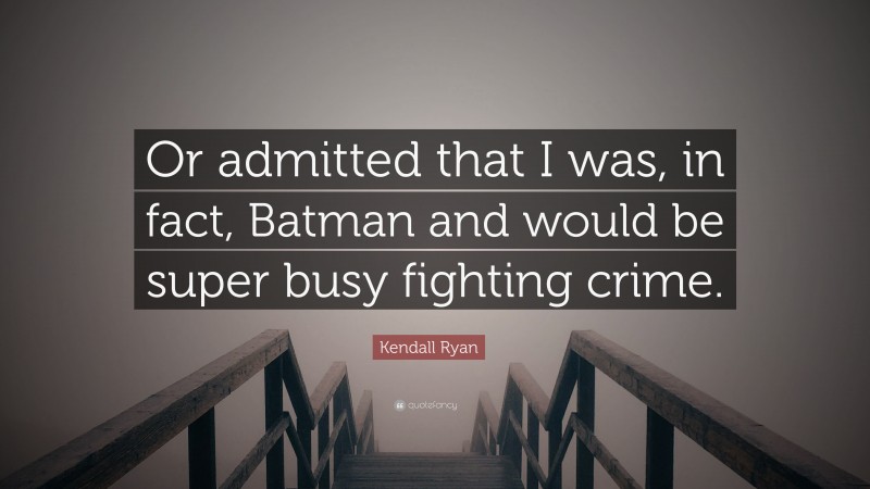 Kendall Ryan Quote: “Or admitted that I was, in fact, Batman and would be super busy fighting crime.”