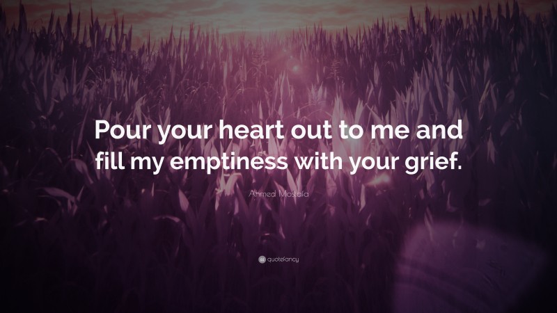 Ahmed Mostafa Quote: “Pour your heart out to me and fill my emptiness with your grief.”