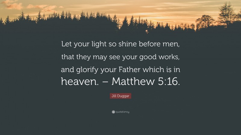 Jill Duggar Quote: “Let your light so shine before men, that they may see your good works, and glorify your Father which is in heaven. – Matthew 5:16.”