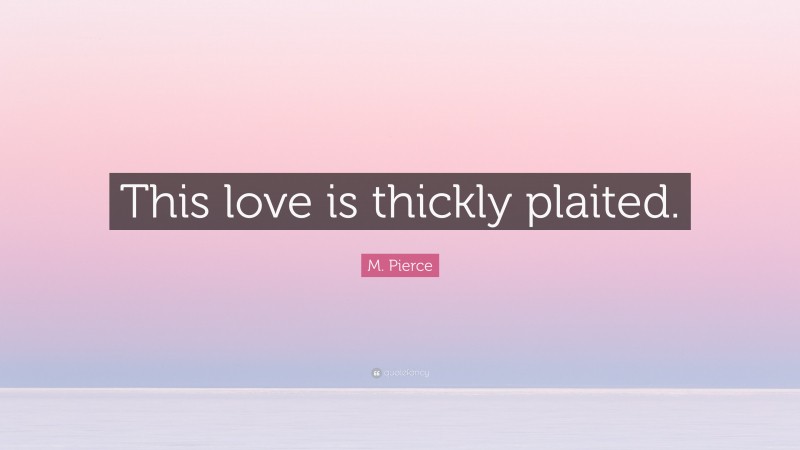 M. Pierce Quote: “This love is thickly plaited.”