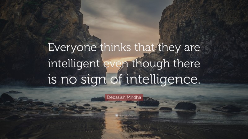 Debasish Mridha Quote: “Everyone thinks that they are intelligent even though there is no sign of intelligence.”