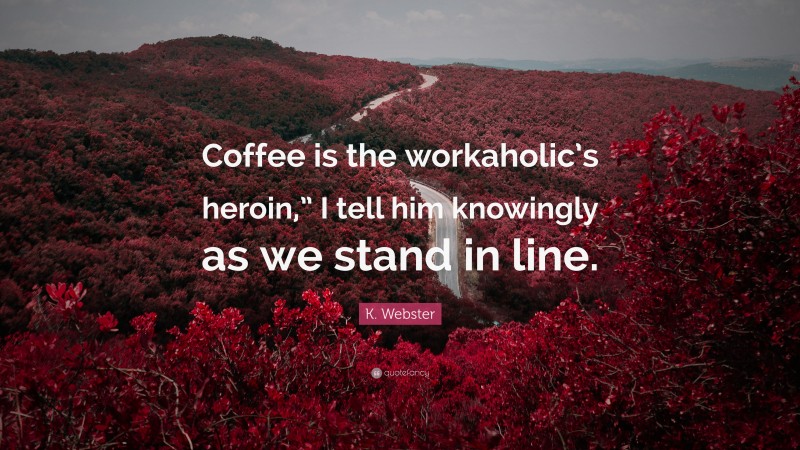 K. Webster Quote: “Coffee is the workaholic’s heroin,” I tell him knowingly as we stand in line.”