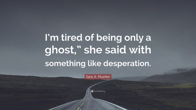 Sara A. Mueller Quote: “I’m tired of being only a ghost,” she said with something like desperation.”