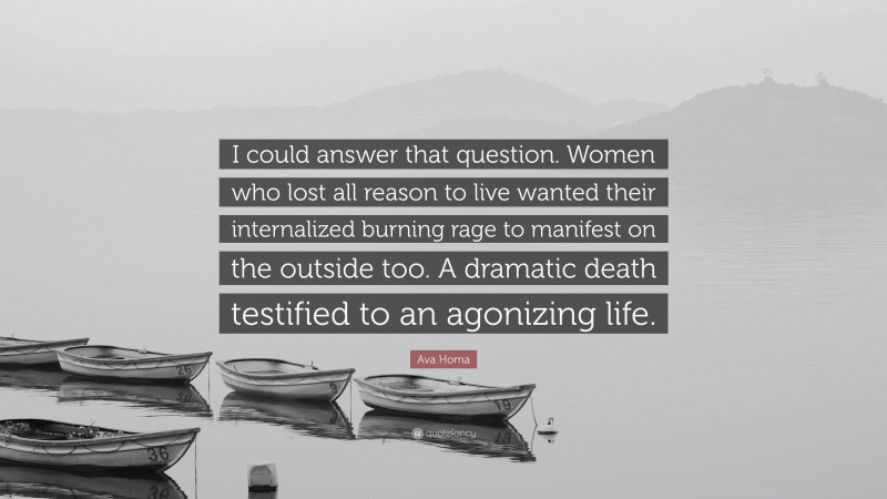 Ava Homa Quote: “I could answer that question. Women who lost all reason to live wanted their internalized burning rage to manifest on the outside too. A dramatic death testified to an agonizing life.”