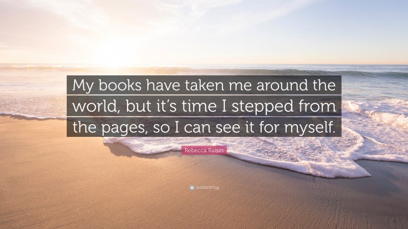 Rebecca Raisin Quote: “My books have taken me around the world, but it’s time I stepped from the pages, so I can see it for myself.”