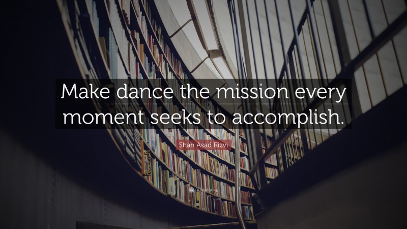 Shah Asad Rizvi Quote: “Make dance the mission every moment seeks to accomplish.”