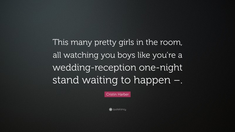 Cristin Harber Quote: “This many pretty girls in the room, all watching you boys like you’re a wedding-reception one-night stand waiting to happen –.”