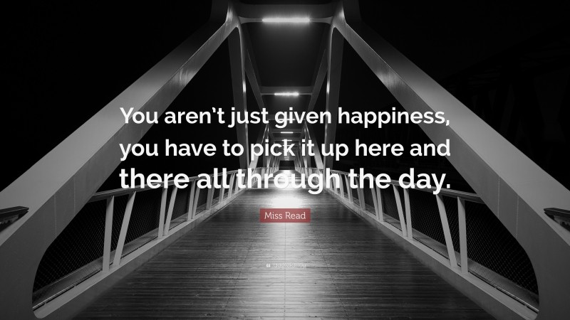 Miss Read Quote: “You aren’t just given happiness, you have to pick it up here and there all through the day.”