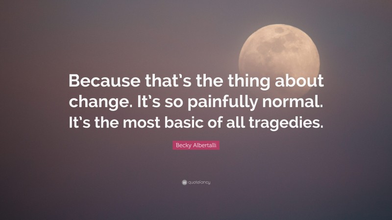 Becky Albertalli Quote: “Because that’s the thing about change. It’s so painfully normal. It’s the most basic of all tragedies.”