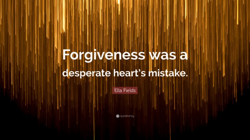 Ella Fields Quote: “Forgiveness was a desperate heart’s mistake.”