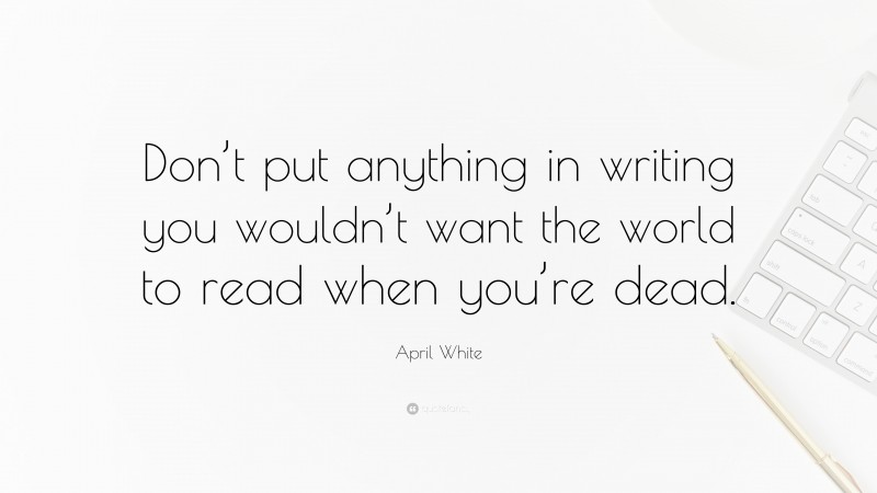 April White Quote: “Don’t put anything in writing you wouldn’t want the world to read when you’re dead.”