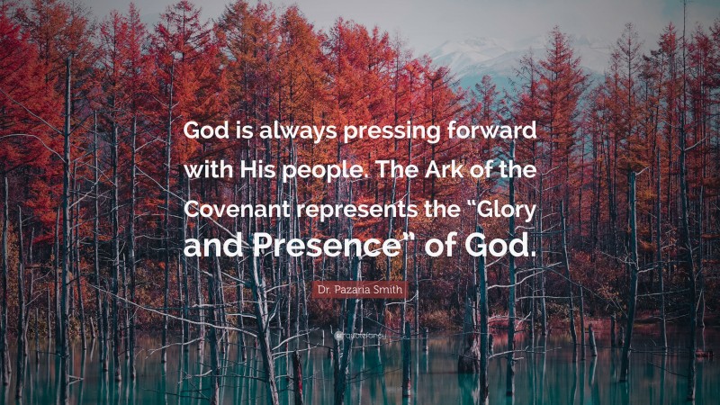 Dr. Pazaria Smith Quote: “God is always pressing forward with His people. The Ark of the Covenant represents the “Glory and Presence” of God.”