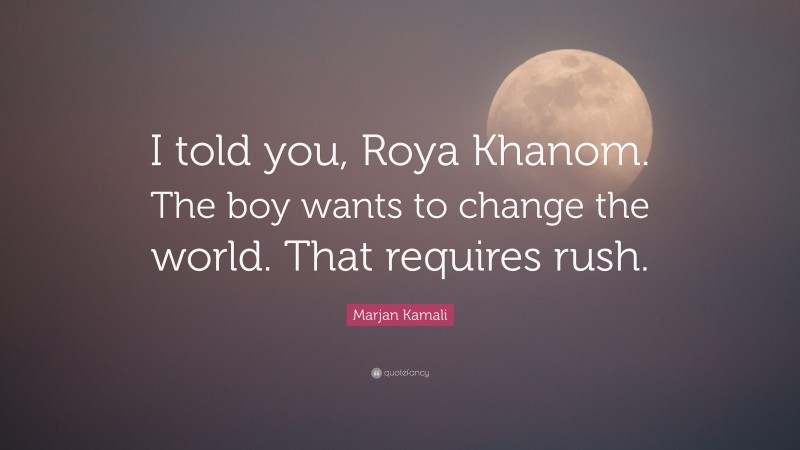 Marjan Kamali Quote: “I told you, Roya Khanom. The boy wants to change the world. That requires rush.”