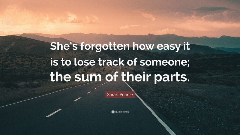 Sarah Pearse Quote: “She’s forgotten how easy it is to lose track of someone; the sum of their parts.”