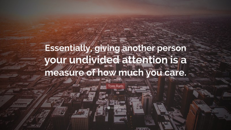 Tom Rath Quote: “Essentially, giving another person your undivided attention is a measure of how much you care.”