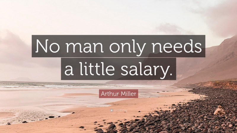 Arthur Miller Quote: “No man only needs a little salary.”