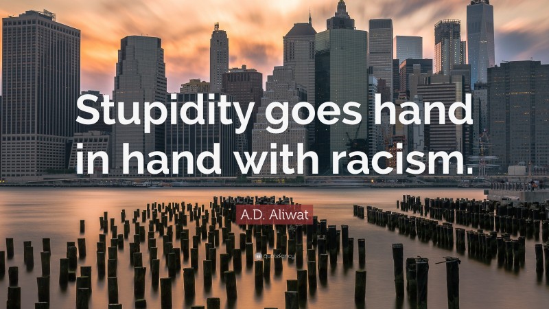 A.D. Aliwat Quote: “Stupidity goes hand in hand with racism.”