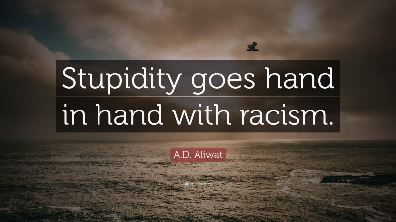 A.D. Aliwat Quote: “Stupidity goes hand in hand with racism.”