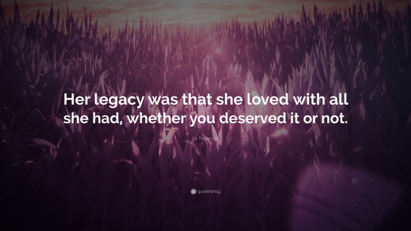 Liz Newman Quote: “Her legacy was that she loved with all she had, whether you deserved it or not.”