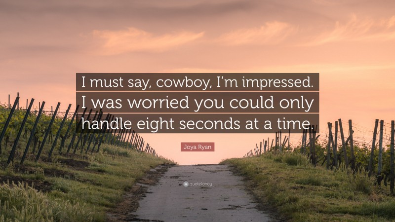 Joya Ryan Quote: “I must say, cowboy, I’m impressed. I was worried you could only handle eight seconds at a time.”