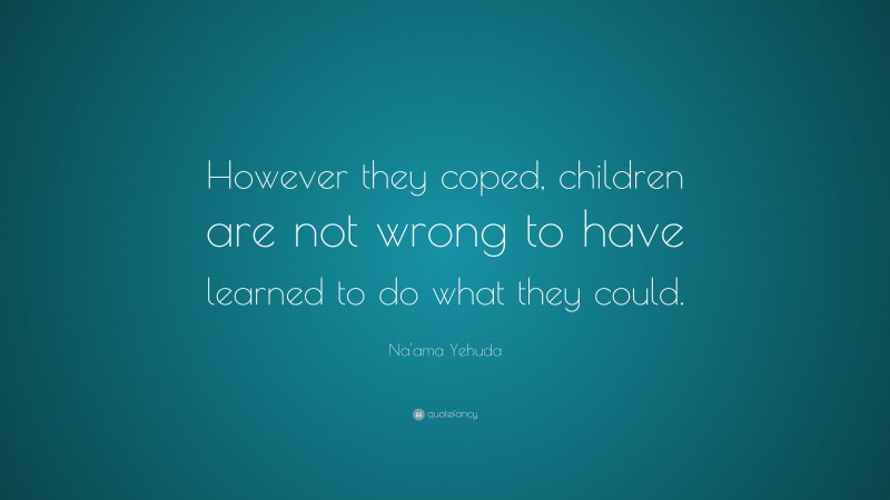 Na'ama Yehuda Quote: “However they coped, children are not wrong to have learned to do what they could.”