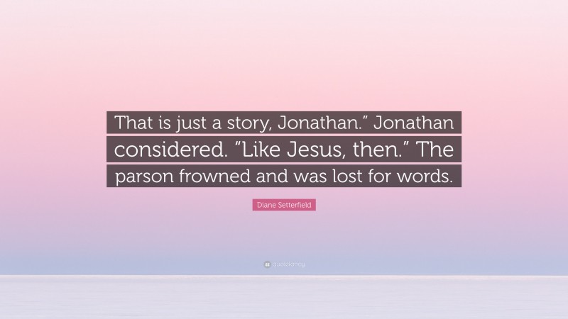 Diane Setterfield Quote: “That is just a story, Jonathan.” Jonathan considered. “Like Jesus, then.” The parson frowned and was lost for words.”