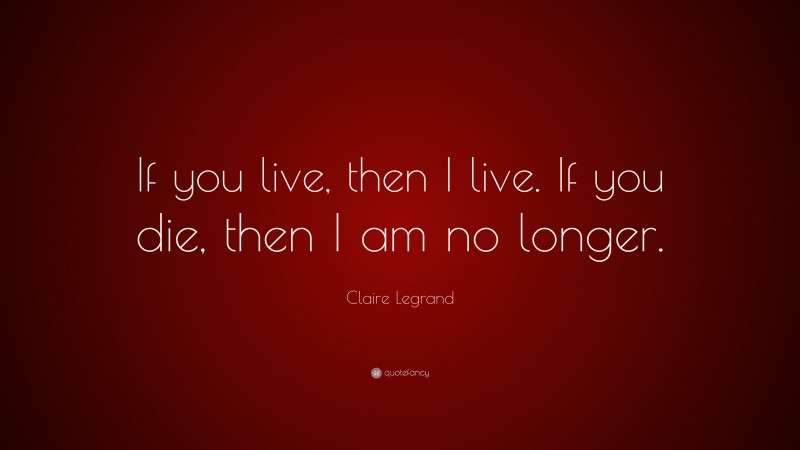 Claire Legrand Quote: “If you live, then I live. If you die, then I am no longer.”