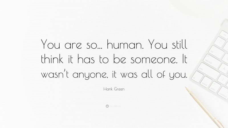 Hank Green Quote: “You are so... human. You still think it has to be someone. It wasn’t anyone, it was all of you.”