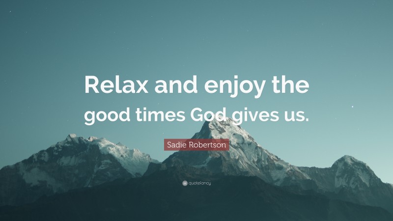 Sadie Robertson Quote: “Relax and enjoy the good times God gives us.”