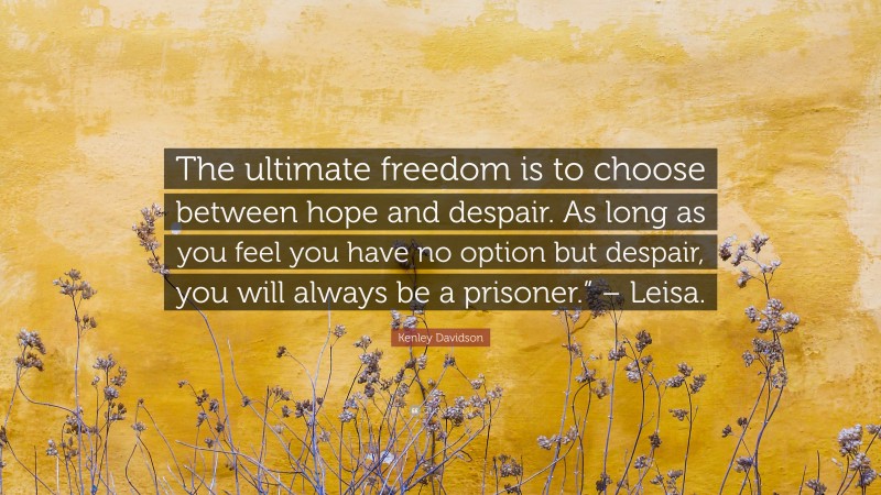 Kenley Davidson Quote: “The ultimate freedom is to choose between hope and despair. As long as you feel you have no option but despair, you will always be a prisoner.” – Leisa.”