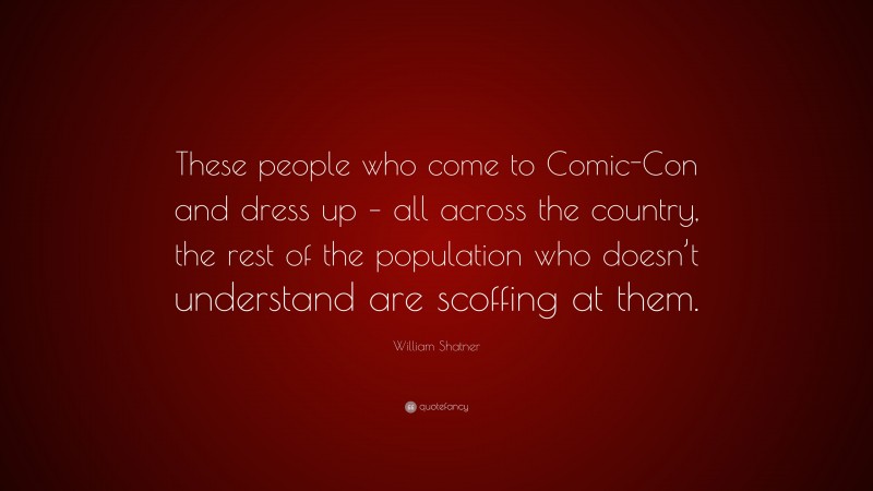 William Shatner Quote: “These people who come to Comic-Con and dress up – all across the country, the rest of the population who doesn’t understand are scoffing at them.”